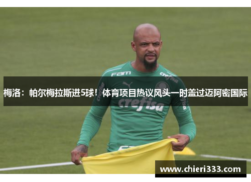 梅洛：帕尔梅拉斯进5球！体育项目热议风头一时盖过迈阿密国际