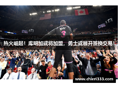 热火崛起！库明加或将加盟，勇士或展开签换交易！